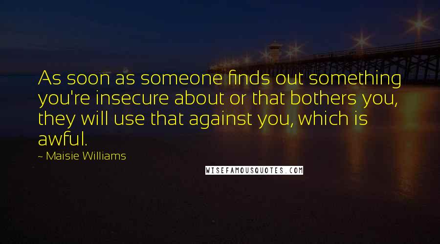 Maisie Williams Quotes: As soon as someone finds out something you're insecure about or that bothers you, they will use that against you, which is awful.