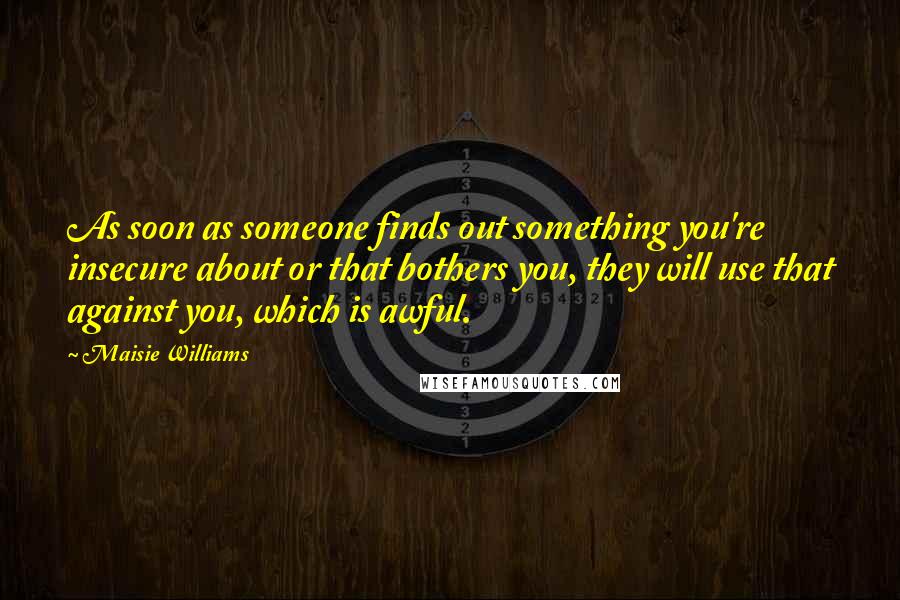 Maisie Williams Quotes: As soon as someone finds out something you're insecure about or that bothers you, they will use that against you, which is awful.
