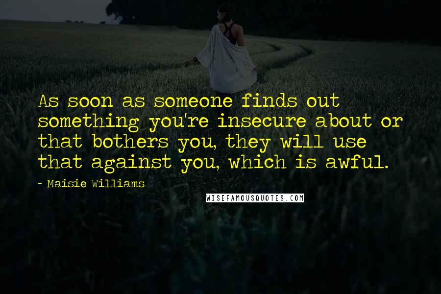 Maisie Williams Quotes: As soon as someone finds out something you're insecure about or that bothers you, they will use that against you, which is awful.