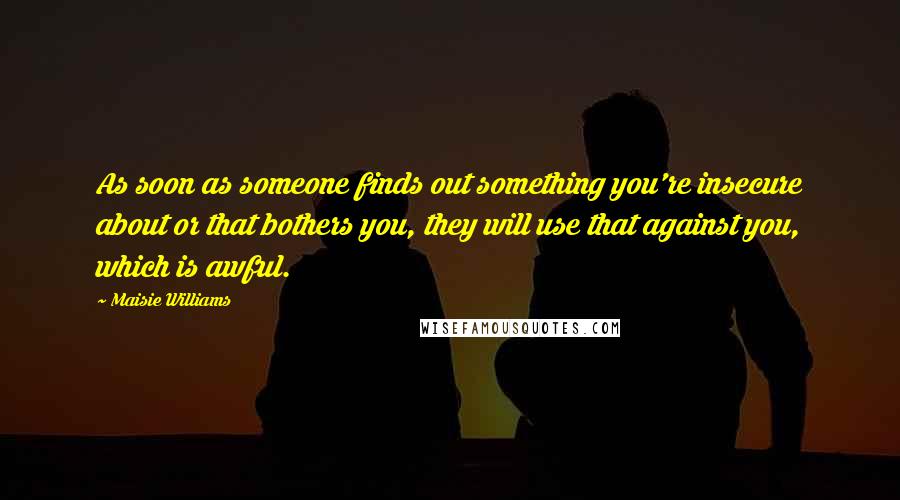 Maisie Williams Quotes: As soon as someone finds out something you're insecure about or that bothers you, they will use that against you, which is awful.