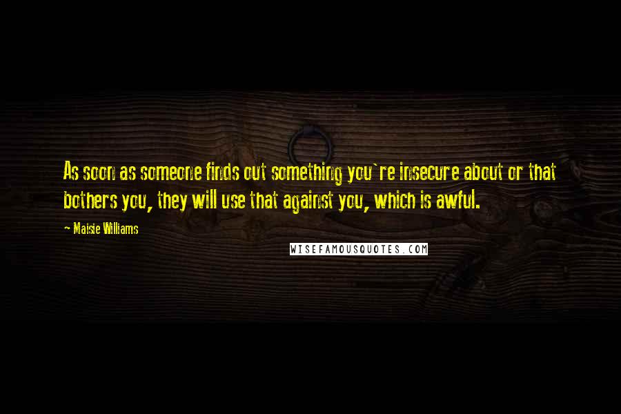 Maisie Williams Quotes: As soon as someone finds out something you're insecure about or that bothers you, they will use that against you, which is awful.