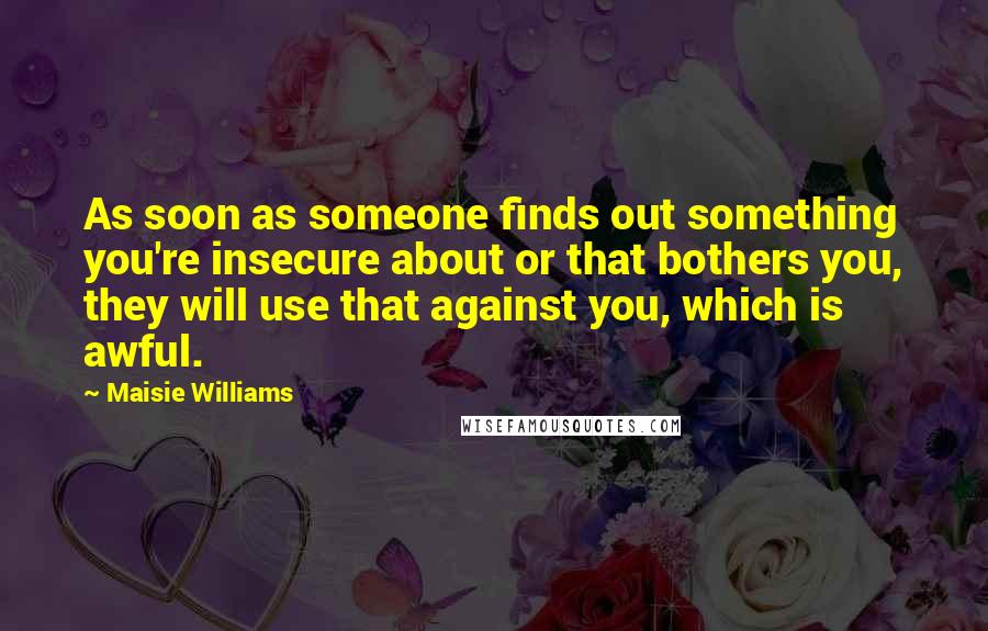 Maisie Williams Quotes: As soon as someone finds out something you're insecure about or that bothers you, they will use that against you, which is awful.