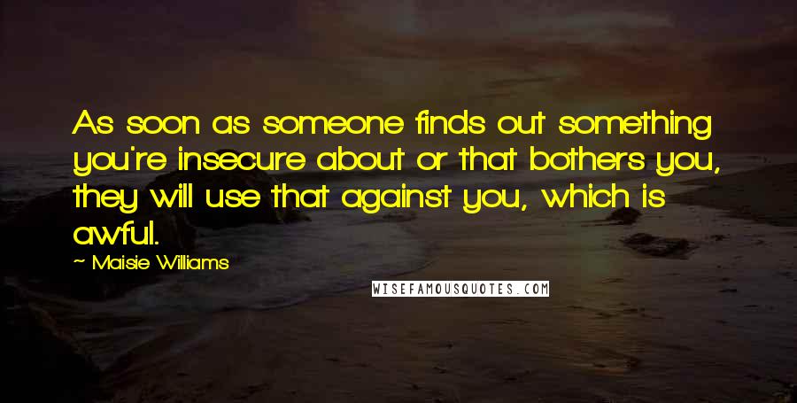Maisie Williams Quotes: As soon as someone finds out something you're insecure about or that bothers you, they will use that against you, which is awful.