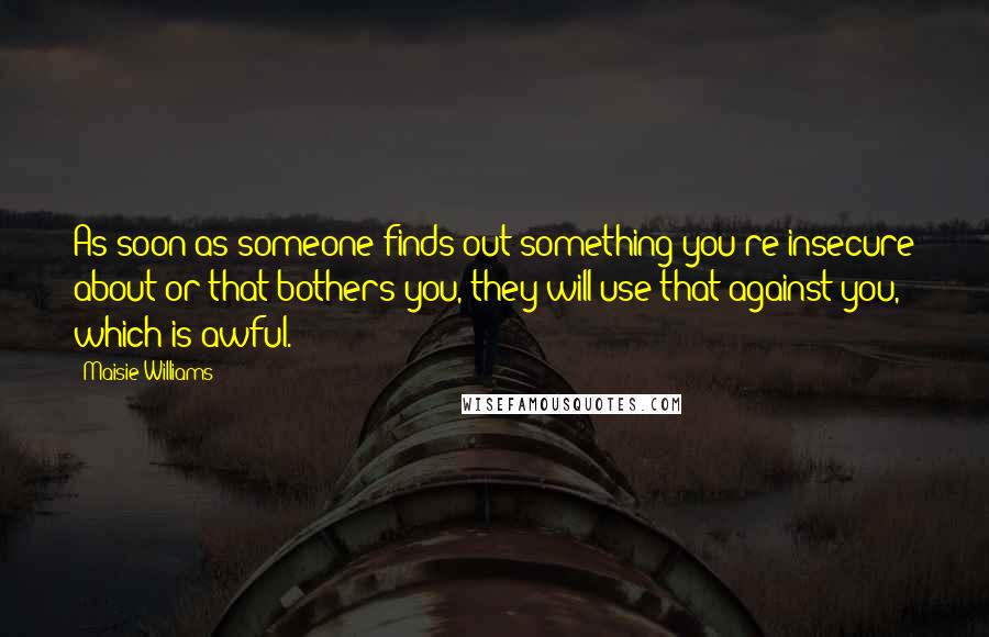 Maisie Williams Quotes: As soon as someone finds out something you're insecure about or that bothers you, they will use that against you, which is awful.