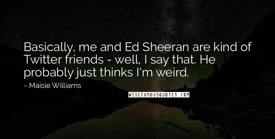 Maisie Williams Quotes: Basically, me and Ed Sheeran are kind of Twitter friends - well, I say that. He probably just thinks I'm weird.