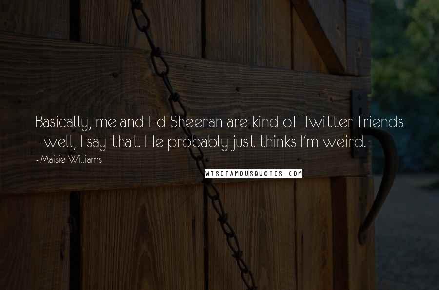 Maisie Williams Quotes: Basically, me and Ed Sheeran are kind of Twitter friends - well, I say that. He probably just thinks I'm weird.