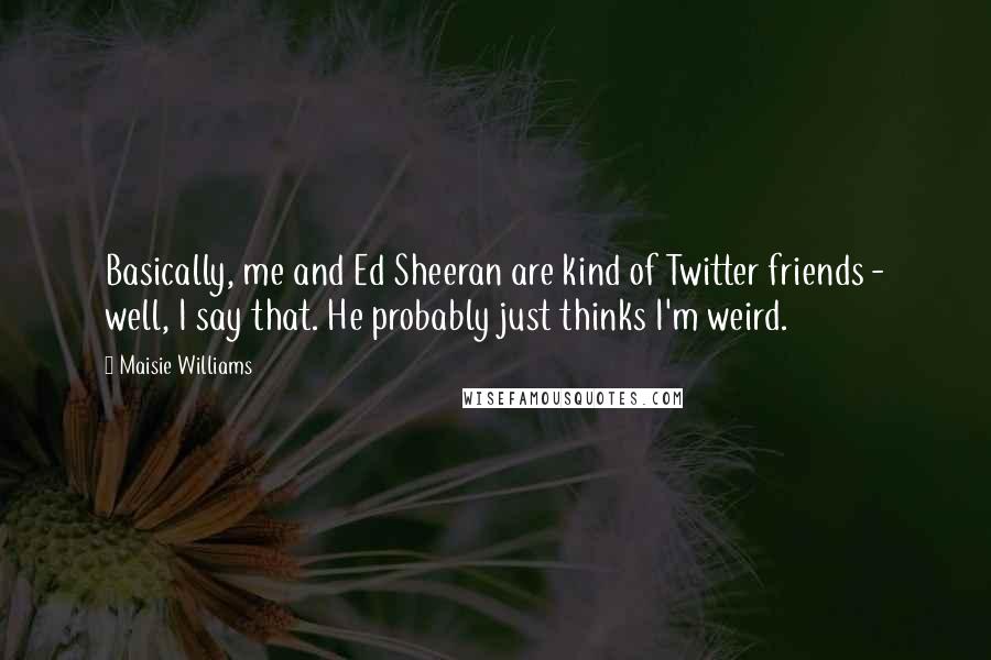 Maisie Williams Quotes: Basically, me and Ed Sheeran are kind of Twitter friends - well, I say that. He probably just thinks I'm weird.