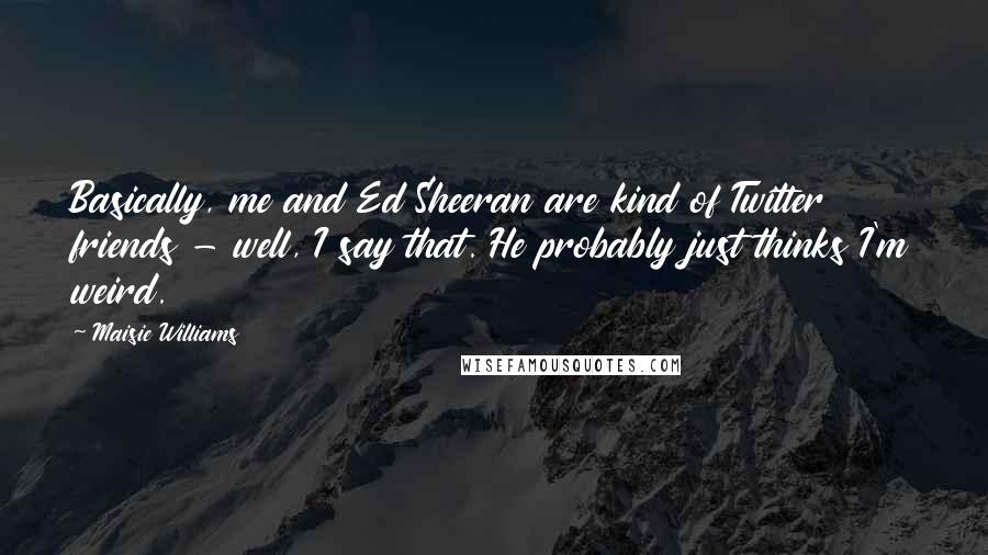 Maisie Williams Quotes: Basically, me and Ed Sheeran are kind of Twitter friends - well, I say that. He probably just thinks I'm weird.