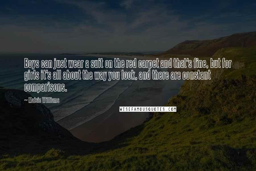 Maisie Williams Quotes: Boys can just wear a suit on the red carpet and that's fine, but for girls it's all about the way you look, and there are constant comparisons.