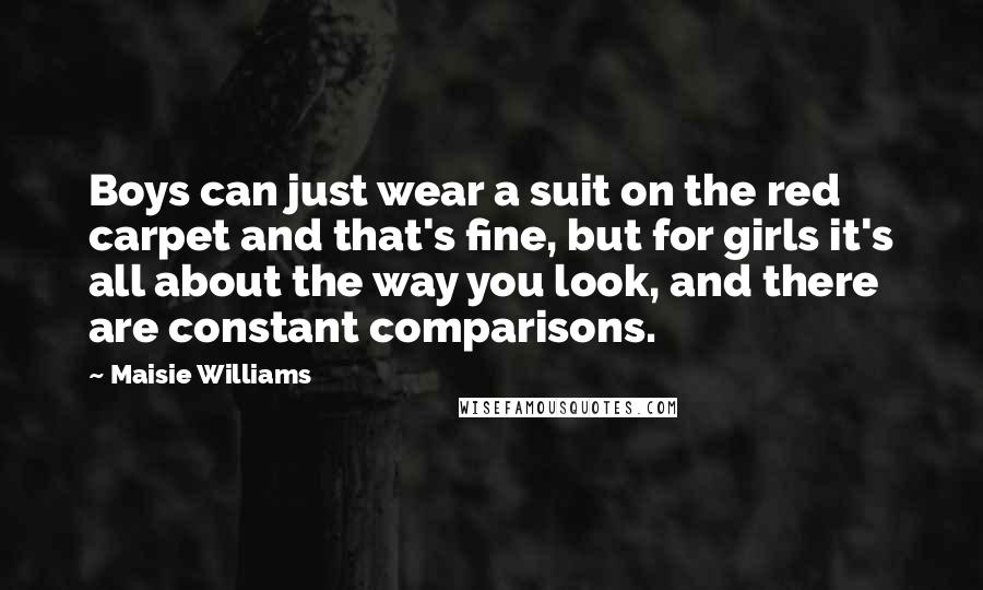 Maisie Williams Quotes: Boys can just wear a suit on the red carpet and that's fine, but for girls it's all about the way you look, and there are constant comparisons.