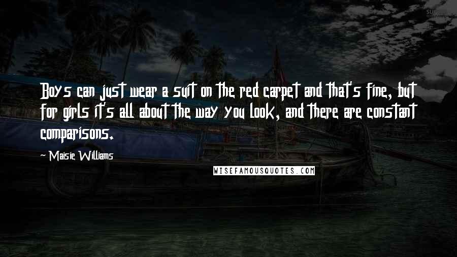 Maisie Williams Quotes: Boys can just wear a suit on the red carpet and that's fine, but for girls it's all about the way you look, and there are constant comparisons.