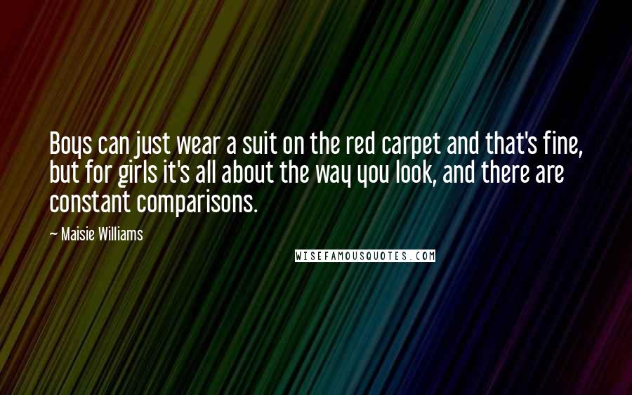 Maisie Williams Quotes: Boys can just wear a suit on the red carpet and that's fine, but for girls it's all about the way you look, and there are constant comparisons.