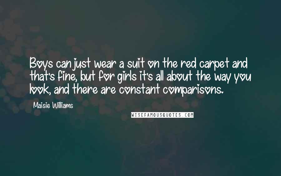 Maisie Williams Quotes: Boys can just wear a suit on the red carpet and that's fine, but for girls it's all about the way you look, and there are constant comparisons.