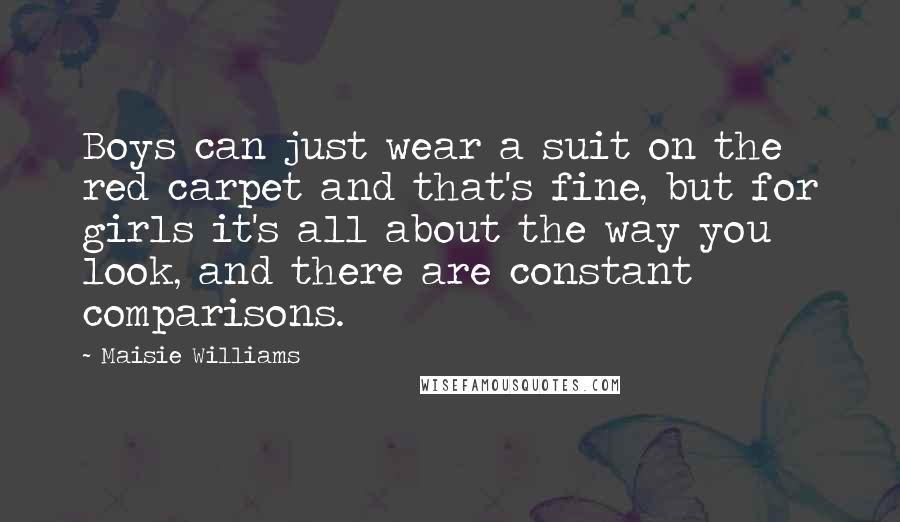 Maisie Williams Quotes: Boys can just wear a suit on the red carpet and that's fine, but for girls it's all about the way you look, and there are constant comparisons.