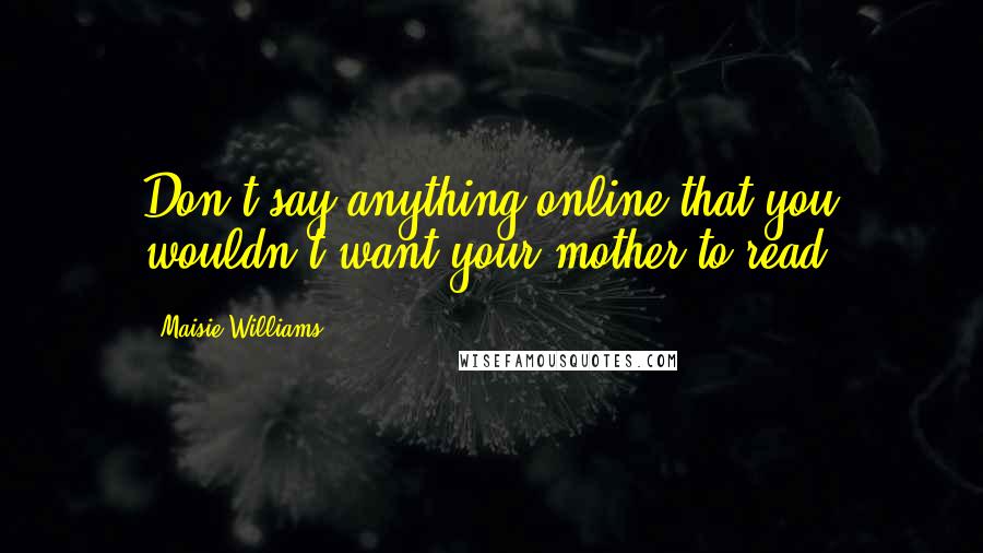 Maisie Williams Quotes: Don't say anything online that you wouldn't want your mother to read.