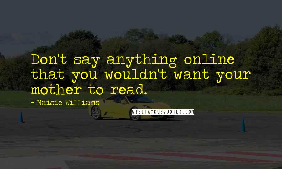 Maisie Williams Quotes: Don't say anything online that you wouldn't want your mother to read.