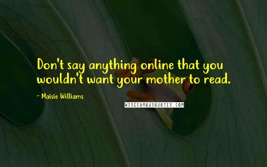 Maisie Williams Quotes: Don't say anything online that you wouldn't want your mother to read.