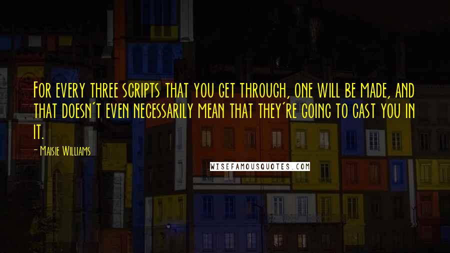Maisie Williams Quotes: For every three scripts that you get through, one will be made, and that doesn't even necessarily mean that they're going to cast you in it.