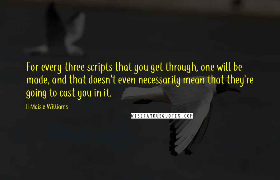 Maisie Williams Quotes: For every three scripts that you get through, one will be made, and that doesn't even necessarily mean that they're going to cast you in it.
