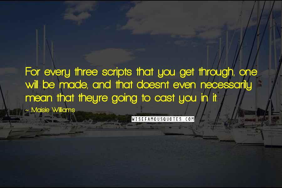Maisie Williams Quotes: For every three scripts that you get through, one will be made, and that doesn't even necessarily mean that they're going to cast you in it.