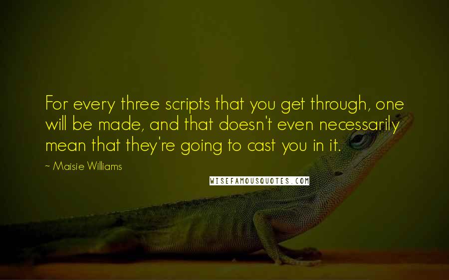 Maisie Williams Quotes: For every three scripts that you get through, one will be made, and that doesn't even necessarily mean that they're going to cast you in it.