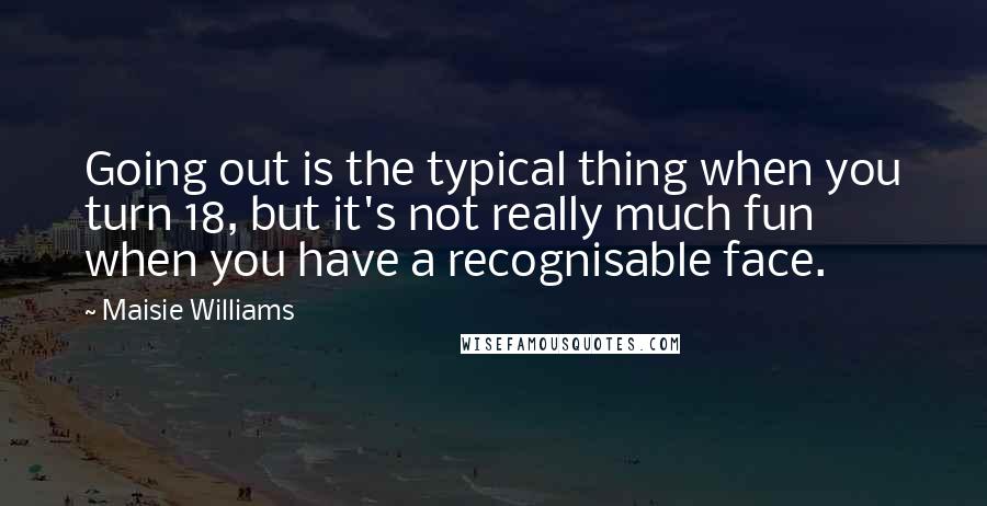 Maisie Williams Quotes: Going out is the typical thing when you turn 18, but it's not really much fun when you have a recognisable face.