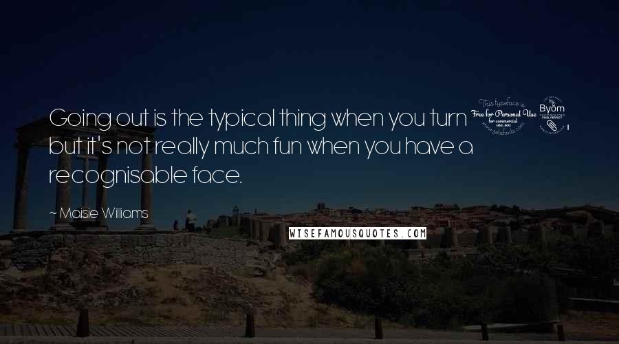 Maisie Williams Quotes: Going out is the typical thing when you turn 18, but it's not really much fun when you have a recognisable face.
