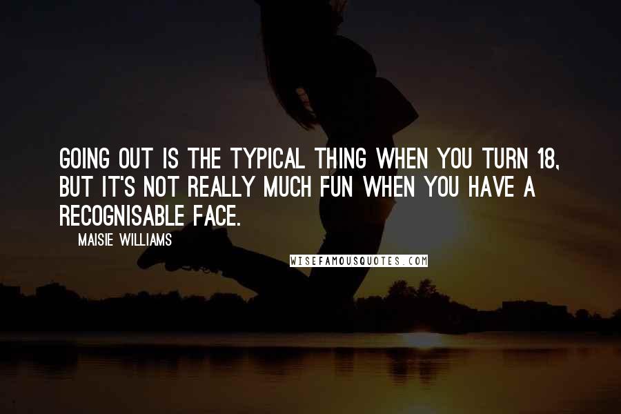 Maisie Williams Quotes: Going out is the typical thing when you turn 18, but it's not really much fun when you have a recognisable face.