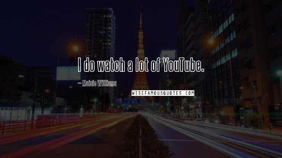 Maisie Williams Quotes: I do watch a lot of YouTube.