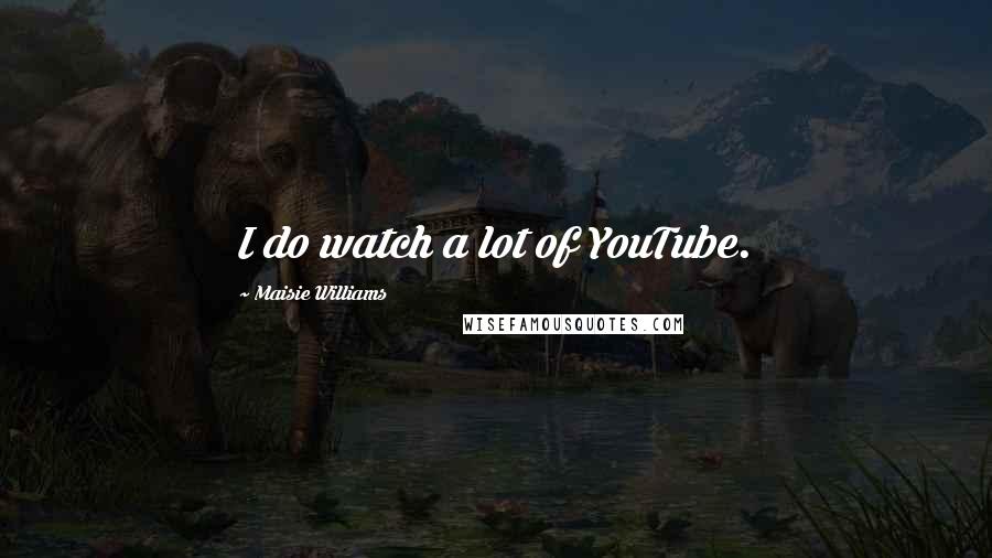 Maisie Williams Quotes: I do watch a lot of YouTube.