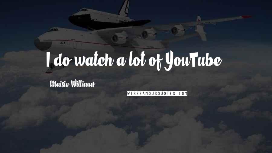 Maisie Williams Quotes: I do watch a lot of YouTube.