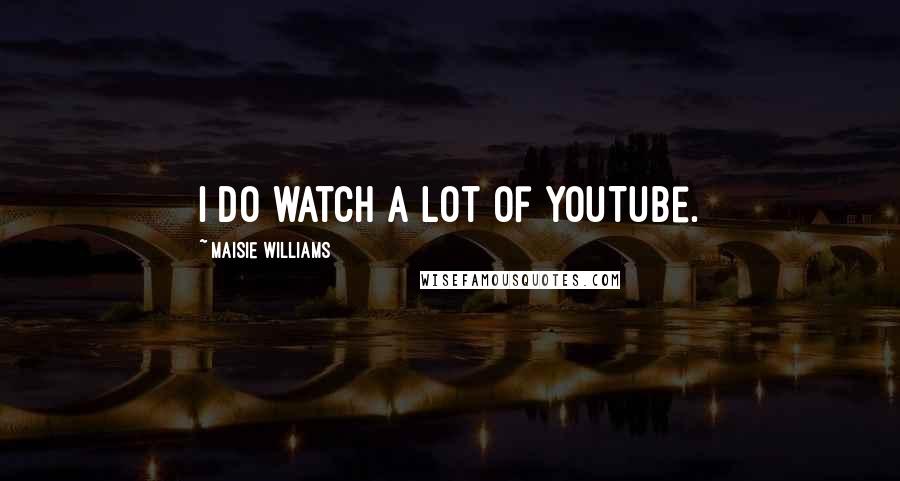 Maisie Williams Quotes: I do watch a lot of YouTube.