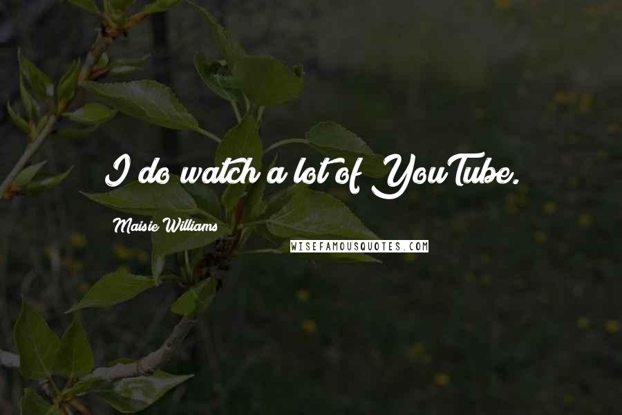 Maisie Williams Quotes: I do watch a lot of YouTube.