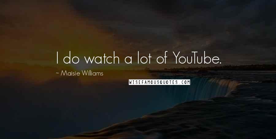 Maisie Williams Quotes: I do watch a lot of YouTube.
