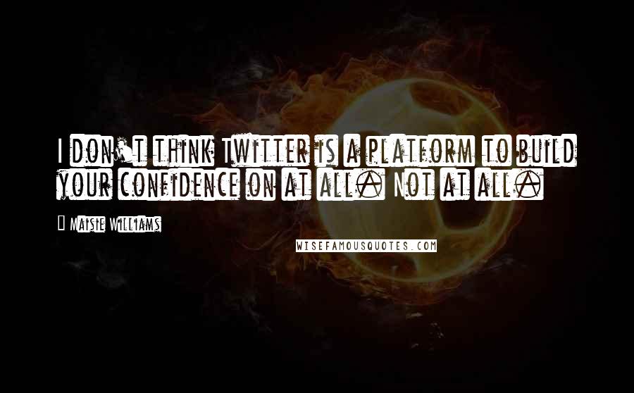 Maisie Williams Quotes: I don't think Twitter is a platform to build your confidence on at all. Not at all.