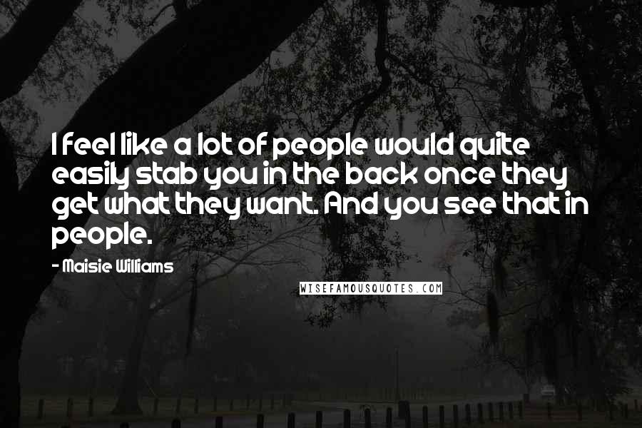 Maisie Williams Quotes: I feel like a lot of people would quite easily stab you in the back once they get what they want. And you see that in people.