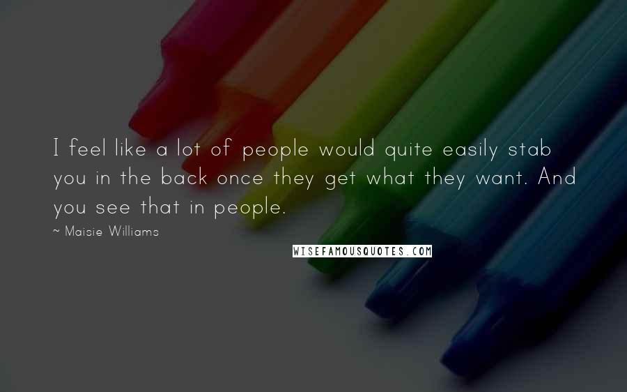 Maisie Williams Quotes: I feel like a lot of people would quite easily stab you in the back once they get what they want. And you see that in people.