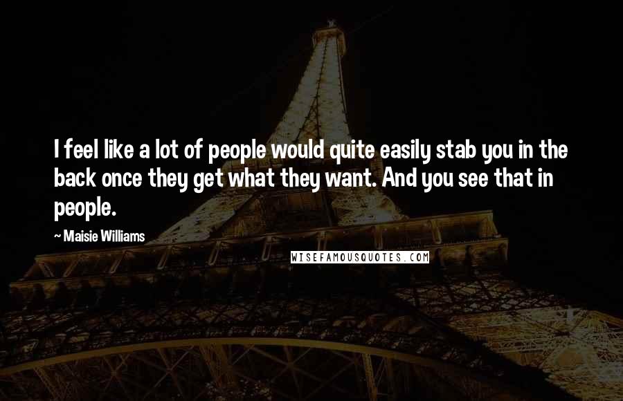 Maisie Williams Quotes: I feel like a lot of people would quite easily stab you in the back once they get what they want. And you see that in people.