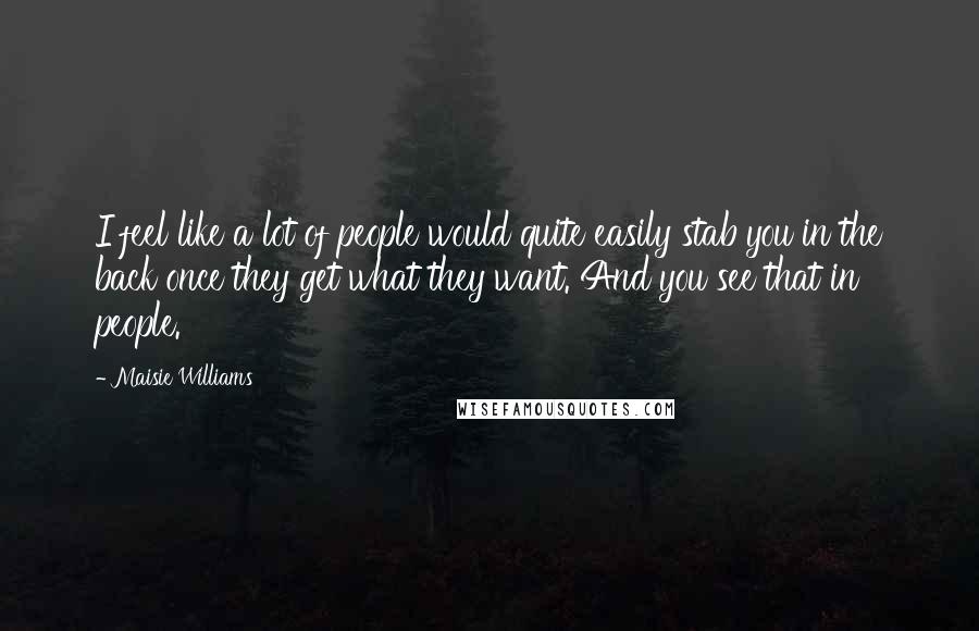 Maisie Williams Quotes: I feel like a lot of people would quite easily stab you in the back once they get what they want. And you see that in people.