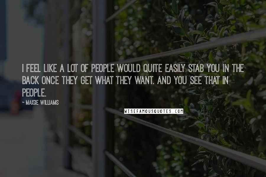 Maisie Williams Quotes: I feel like a lot of people would quite easily stab you in the back once they get what they want. And you see that in people.