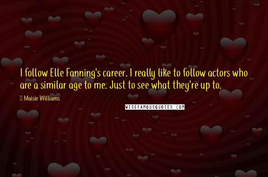 Maisie Williams Quotes: I follow Elle Fanning's career. I really like to follow actors who are a similar age to me. Just to see what they're up to.