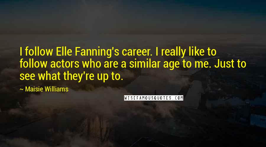 Maisie Williams Quotes: I follow Elle Fanning's career. I really like to follow actors who are a similar age to me. Just to see what they're up to.