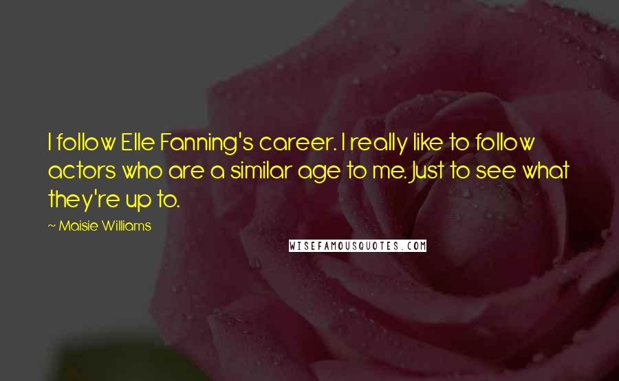 Maisie Williams Quotes: I follow Elle Fanning's career. I really like to follow actors who are a similar age to me. Just to see what they're up to.