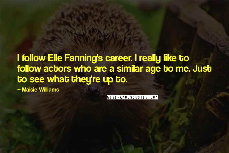 Maisie Williams Quotes: I follow Elle Fanning's career. I really like to follow actors who are a similar age to me. Just to see what they're up to.