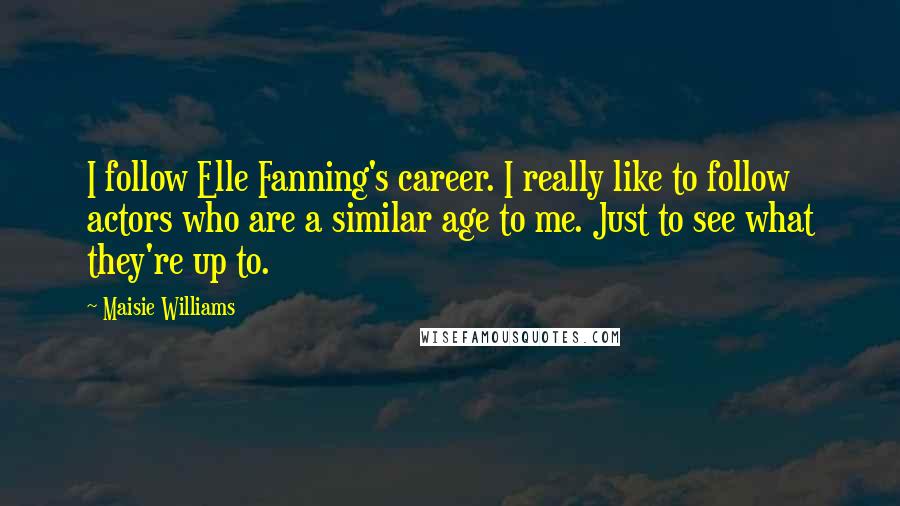 Maisie Williams Quotes: I follow Elle Fanning's career. I really like to follow actors who are a similar age to me. Just to see what they're up to.