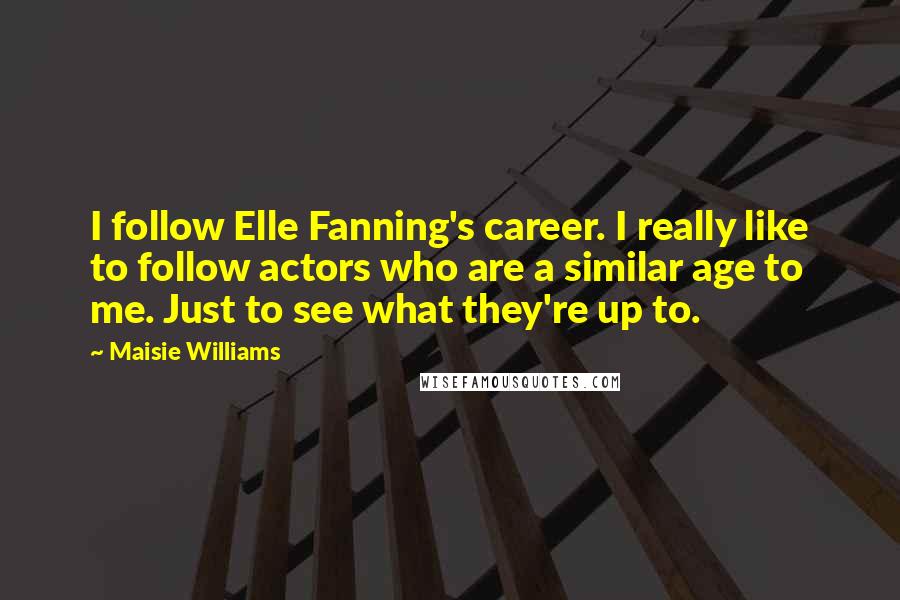 Maisie Williams Quotes: I follow Elle Fanning's career. I really like to follow actors who are a similar age to me. Just to see what they're up to.