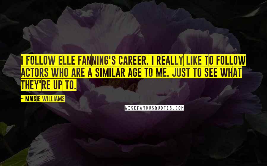 Maisie Williams Quotes: I follow Elle Fanning's career. I really like to follow actors who are a similar age to me. Just to see what they're up to.