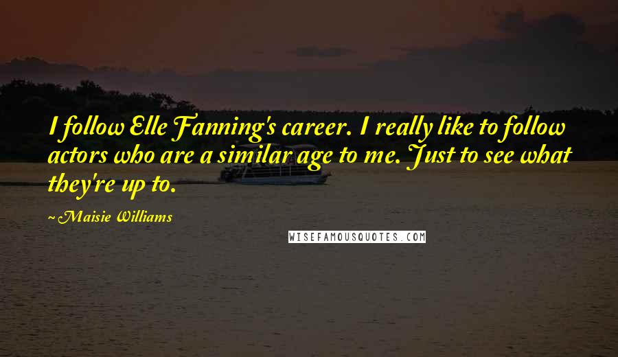 Maisie Williams Quotes: I follow Elle Fanning's career. I really like to follow actors who are a similar age to me. Just to see what they're up to.