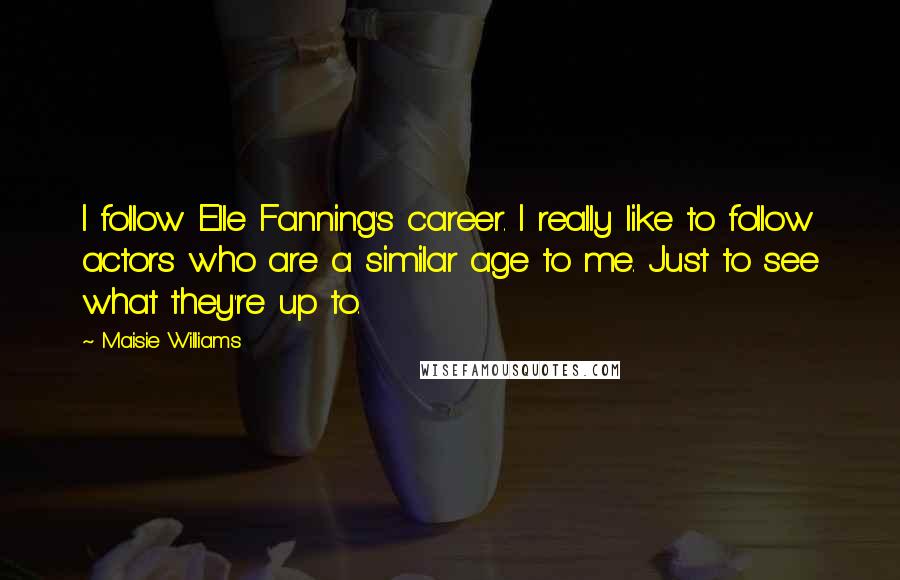 Maisie Williams Quotes: I follow Elle Fanning's career. I really like to follow actors who are a similar age to me. Just to see what they're up to.