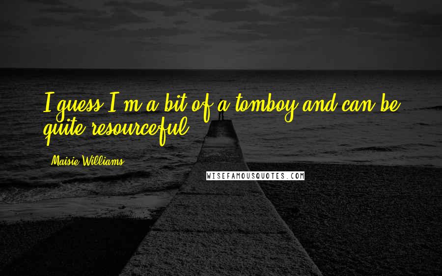 Maisie Williams Quotes: I guess I'm a bit of a tomboy and can be quite resourceful.